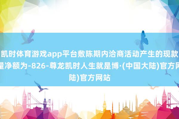 凯时体育游戏app平台敷陈期内洽商活动产生的现款流量净额为-826-尊龙凯时人生就是博·(中国大陆)官方网站