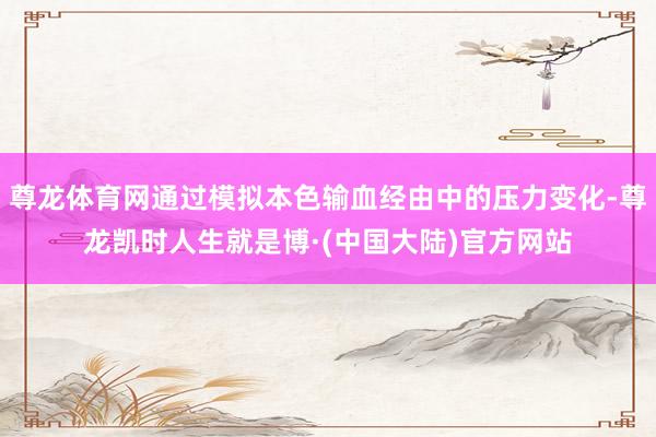 尊龙体育网通过模拟本色输血经由中的压力变化-尊龙凯时人生就是博·(中国大陆)官方网站
