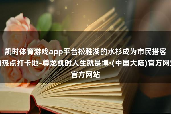 凯时体育游戏app平台松雅湖的水杉成为市民搭客的热点打卡地-尊龙凯时人生就是博·(中国大陆)官方网站