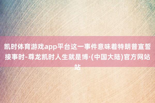 凯时体育游戏app平台这一事件意味着特朗普宣誓接事时-尊龙凯时人生就是博·(中国大陆)官方网站