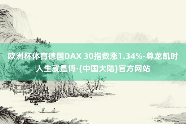 欧洲杯体育德国DAX 30指数涨1.34%-尊龙凯时人生就是博·(中国大陆)官方网站