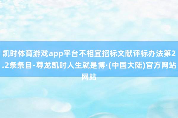 凯时体育游戏app平台不相宜招标文献评标办法第2.2条条目-尊龙凯时人生就是博·(中国大陆)官方网站