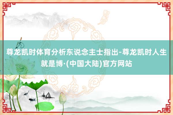 尊龙凯时体育　　分析东说念主士指出-尊龙凯时人生就是博·(中国大陆)官方网站