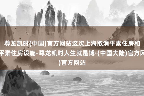 尊龙凯时(中国)官方网站这次上海取消平素住房和非平素住房设施-尊龙凯时人生就是博·(中国大陆)官方网站