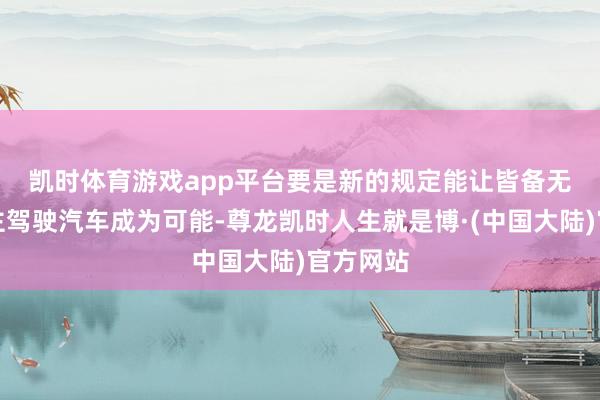 凯时体育游戏app平台　　要是新的规定能让皆备无东说念主驾驶汽车成为可能-尊龙凯时人生就是博·(中国大陆)官方网站