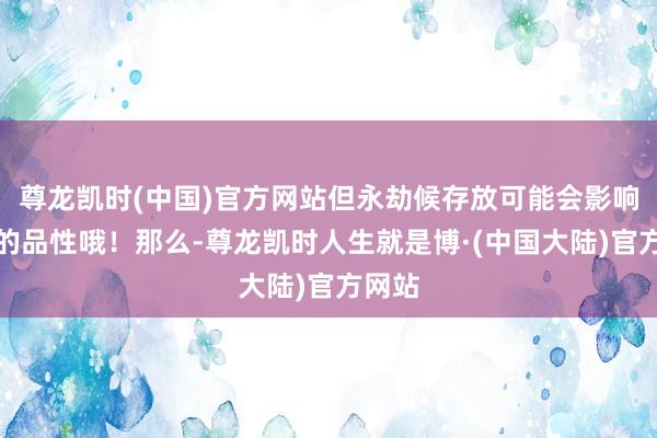 尊龙凯时(中国)官方网站但永劫候存放可能会影响蜂蜜的品性哦！那么-尊龙凯时人生就是博·(中国大陆)官方网站