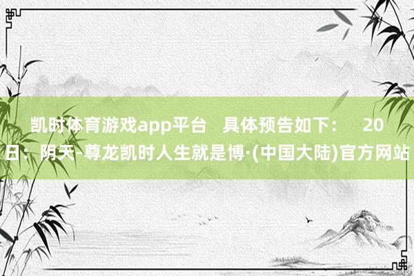 凯时体育游戏app平台   具体预告如下：   20日：阴天-尊龙凯时人生就是博·(中国大陆)官方网站