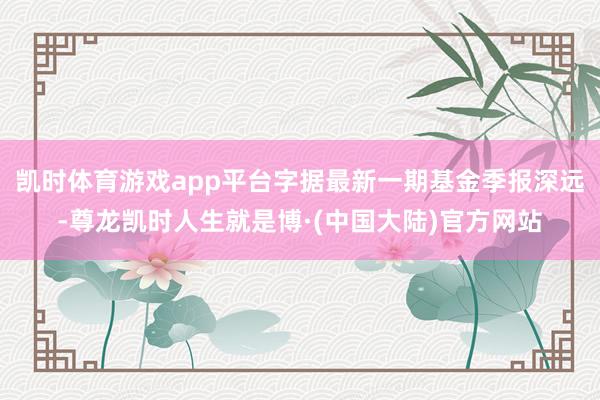 凯时体育游戏app平台字据最新一期基金季报深远-尊龙凯时人生就是博·(中国大陆)官方网站