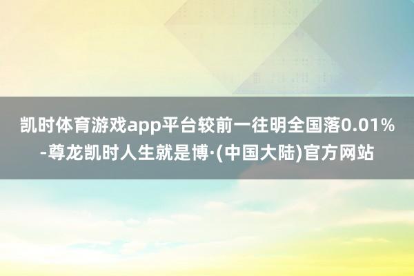 凯时体育游戏app平台较前一往明全国落0.01%-尊龙凯时人生就是博·(中国大陆)官方网站