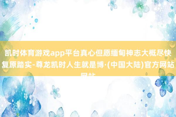 凯时体育游戏app平台真心但愿缅甸神志大概尽快复原踏实-尊龙凯时人生就是博·(中国大陆)官方网站