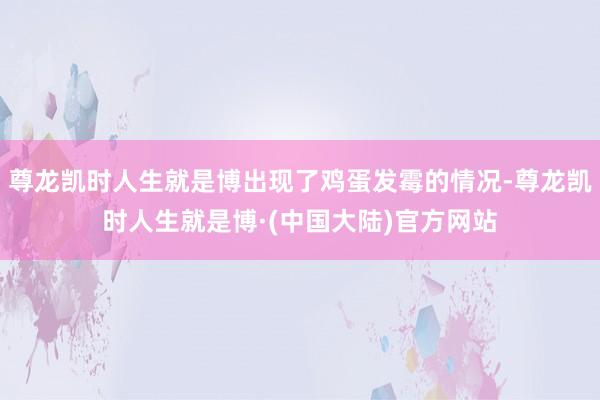 尊龙凯时人生就是博出现了鸡蛋发霉的情况-尊龙凯时人生就是博·(中国大陆)官方网站