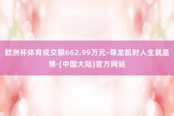 欧洲杯体育成交额662.99万元-尊龙凯时人生就是博·(中国大陆)官方网站