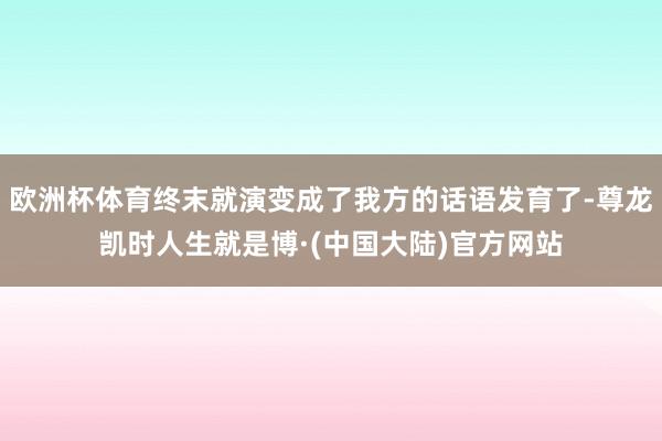 欧洲杯体育终末就演变成了我方的话语发育了-尊龙凯时人生就是博·(中国大陆)官方网站