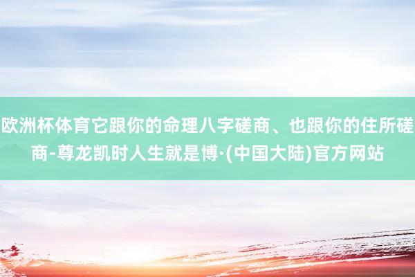 欧洲杯体育它跟你的命理八字磋商、也跟你的住所磋商-尊龙凯时人生就是博·(中国大陆)官方网站