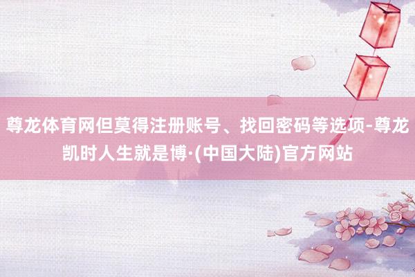 尊龙体育网但莫得注册账号、找回密码等选项-尊龙凯时人生就是博·(中国大陆)官方网站
