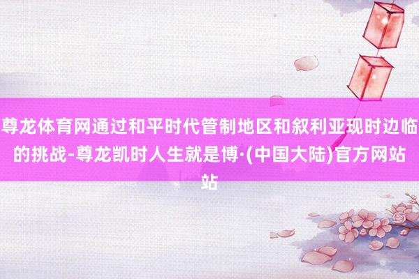 尊龙体育网通过和平时代管制地区和叙利亚现时边临的挑战-尊龙凯时人生就是博·(中国大陆)官方网站