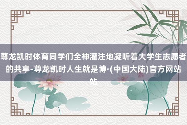 尊龙凯时体育同学们全神灌注地凝听着大学生志愿者的共享-尊龙凯时人生就是博·(中国大陆)官方网站