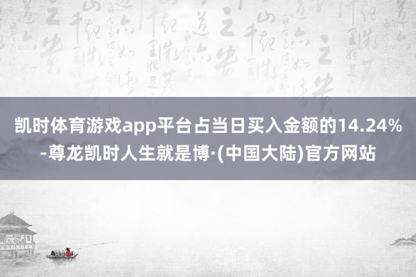 凯时体育游戏app平台占当日买入金额的14.24%-尊龙凯时人生就是博·(中国大陆)官方网站