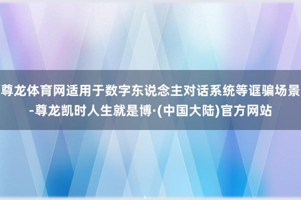 尊龙体育网适用于数字东说念主对话系统等诓骗场景-尊龙凯时人生就是博·(中国大陆)官方网站