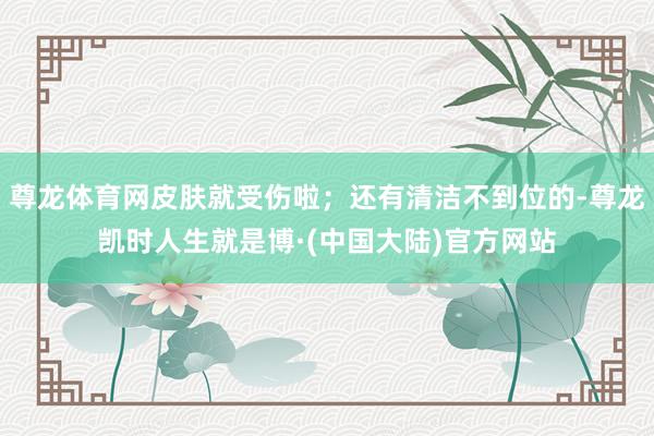 尊龙体育网皮肤就受伤啦；还有清洁不到位的-尊龙凯时人生就是博·(中国大陆)官方网站