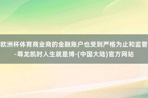 欧洲杯体育商业商的金融账户也受到严格为止和监管-尊龙凯时人生就是博·(中国大陆)官方网站