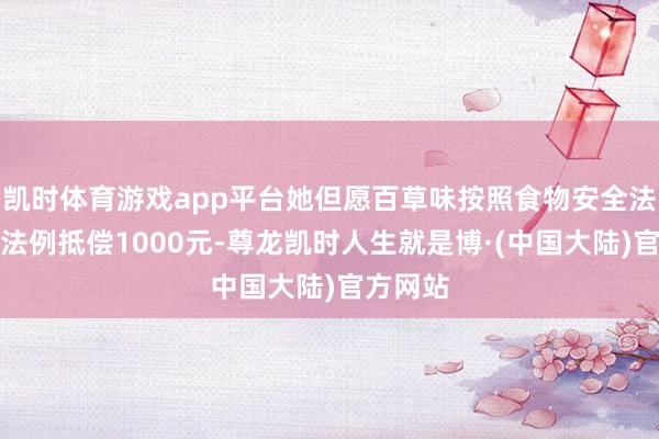 凯时体育游戏app平台她但愿百草味按照食物安全法的关连法例抵偿1000元-尊龙凯时人生就是博·(中国大陆)官方网站