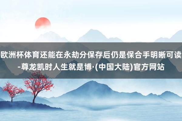 欧洲杯体育还能在永劫分保存后仍是保合手明晰可读-尊龙凯时人生就是博·(中国大陆)官方网站