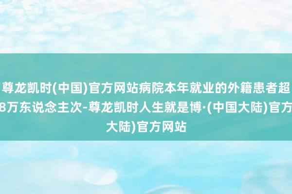 尊龙凯时(中国)官方网站病院本年就业的外籍患者超过1.8万东说念主次-尊龙凯时人生就是博·(中国大陆)官方网站