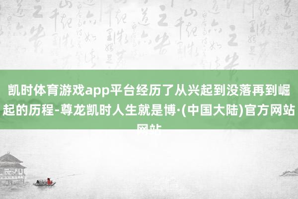 凯时体育游戏app平台经历了从兴起到没落再到崛起的历程-尊龙凯时人生就是博·(中国大陆)官方网站