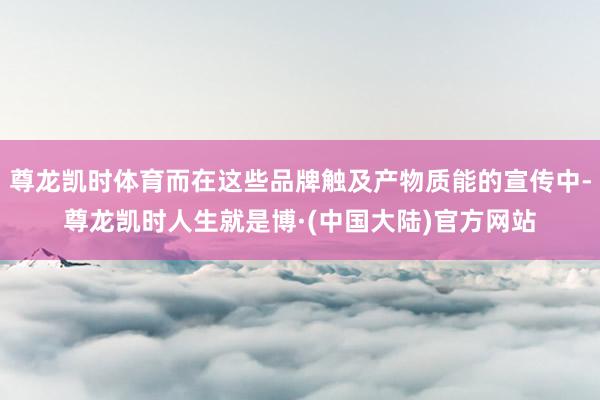 尊龙凯时体育而在这些品牌触及产物质能的宣传中-尊龙凯时人生就是博·(中国大陆)官方网站