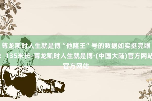 尊龙凯时人生就是博“他隆王”号的数据如实挺亮眼：135米长-尊龙凯时人生就是博·(中国大陆)官方网站