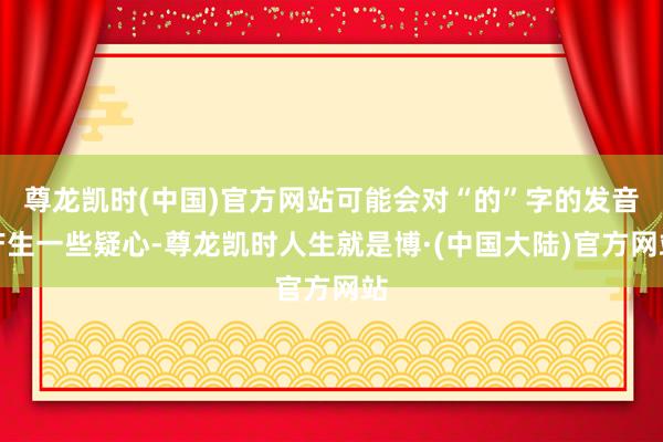尊龙凯时(中国)官方网站可能会对“的”字的发音产生一些疑心-尊龙凯时人生就是博·(中国大陆)官方网站