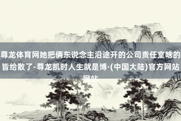 尊龙体育网她把俩东说念主沿途开的公司责任室啥的皆给散了-尊龙凯时人生就是博·(中国大陆)官方网站