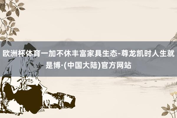 欧洲杯体育一加不休丰富家具生态-尊龙凯时人生就是博·(中国大陆)官方网站