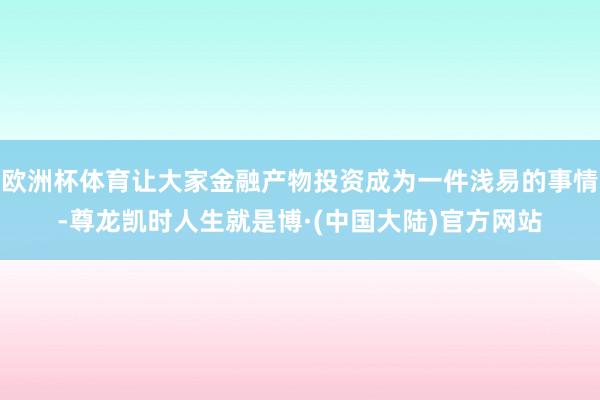 欧洲杯体育让大家金融产物投资成为一件浅易的事情-尊龙凯时人生就是博·(中国大陆)官方网站