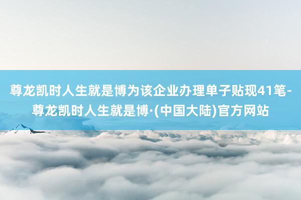 尊龙凯时人生就是博为该企业办理单子贴现41笔-尊龙凯时人生就是博·(中国大陆)官方网站