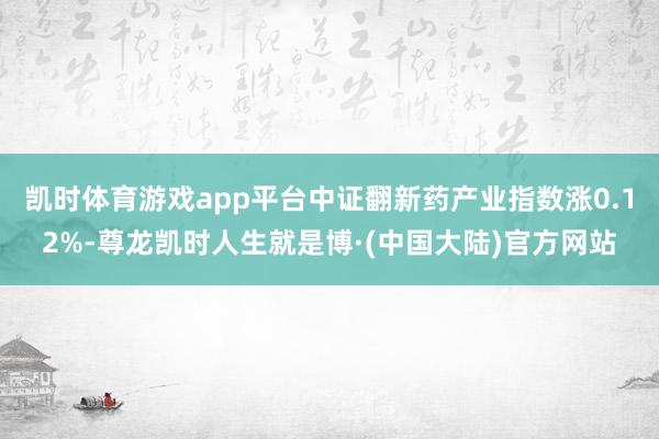 凯时体育游戏app平台中证翻新药产业指数涨0.12%-尊龙凯时人生就是博·(中国大陆)官方网站