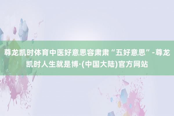 尊龙凯时体育中医好意思容肃肃“五好意思”-尊龙凯时人生就是博·(中国大陆)官方网站
