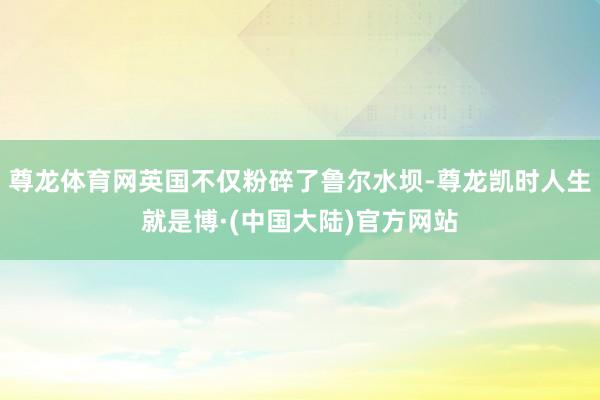尊龙体育网英国不仅粉碎了鲁尔水坝-尊龙凯时人生就是博·(中国大陆)官方网站