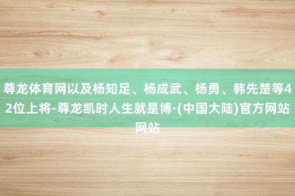 尊龙体育网以及杨知足、杨成武、杨勇、韩先楚等42位上将-尊龙凯时人生就是博·(中国大陆)官方网站