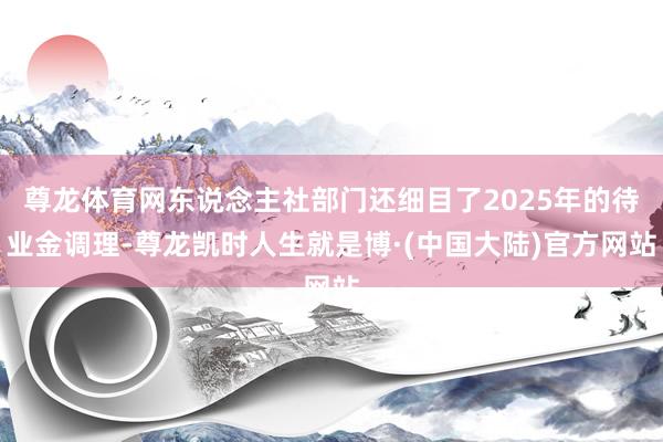 尊龙体育网东说念主社部门还细目了2025年的待业金调理-尊龙凯时人生就是博·(中国大陆)官方网站