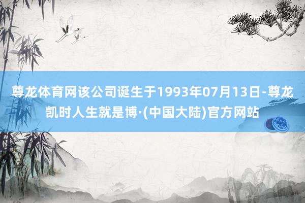 尊龙体育网该公司诞生于1993年07月13日-尊龙凯时人生就是博·(中国大陆)官方网站