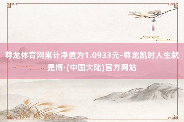 尊龙体育网累计净值为1.0933元-尊龙凯时人生就是博·(中国大陆)官方网站