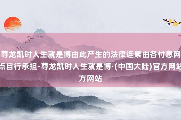 尊龙凯时人生就是博由此产生的法律连累由各付息网点自行承担-尊龙凯时人生就是博·(中国大陆)官方网站