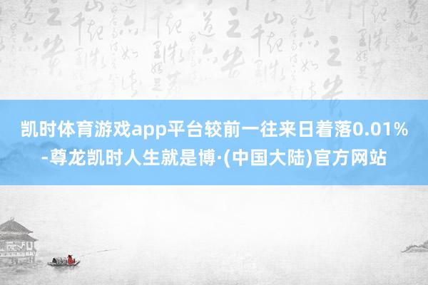 凯时体育游戏app平台较前一往来日着落0.01%-尊龙凯时人生就是博·(中国大陆)官方网站