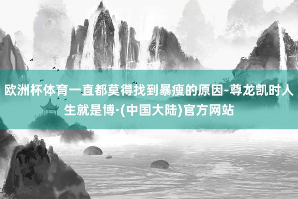 欧洲杯体育一直都莫得找到暴瘦的原因-尊龙凯时人生就是博·(中国大陆)官方网站
