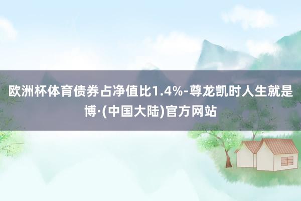 欧洲杯体育债券占净值比1.4%-尊龙凯时人生就是博·(中国大陆)官方网站