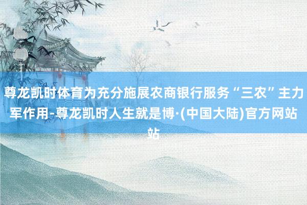 尊龙凯时体育为充分施展农商银行服务“三农”主力军作用-尊龙凯时人生就是博·(中国大陆)官方网站