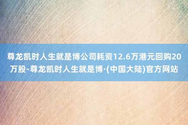 尊龙凯时人生就是博公司耗资12.6万港元回购20万股-尊龙凯时人生就是博·(中国大陆)官方网站