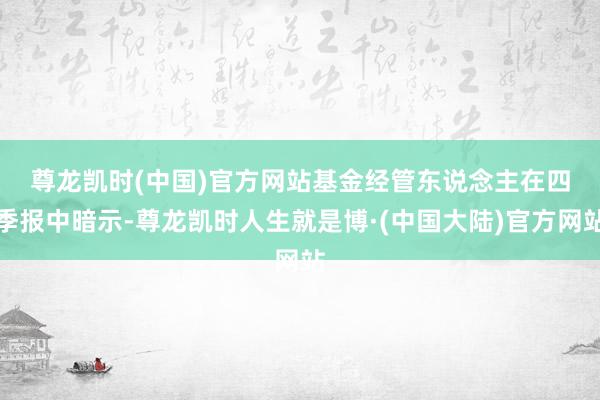 尊龙凯时(中国)官方网站　　基金经管东说念主在四季报中暗示-尊龙凯时人生就是博·(中国大陆)官方网站